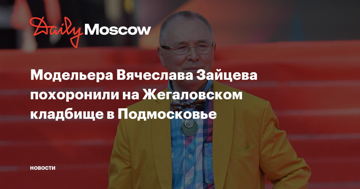 Модельера Вячеслава Зайцева похоронили на Жегаловском кладбище в Подмосковье 8725