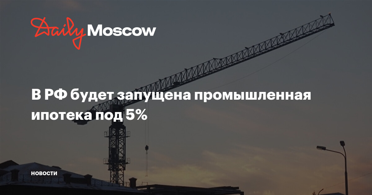 В РФ будет запущена промышленная ипотека под 5%