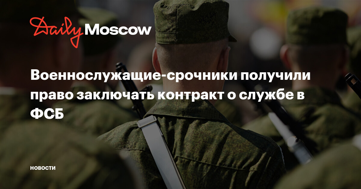 военнослужащие-срочники получили право заключать контракт о службе в фсб. владимир путин подписал указ о праве военнослу